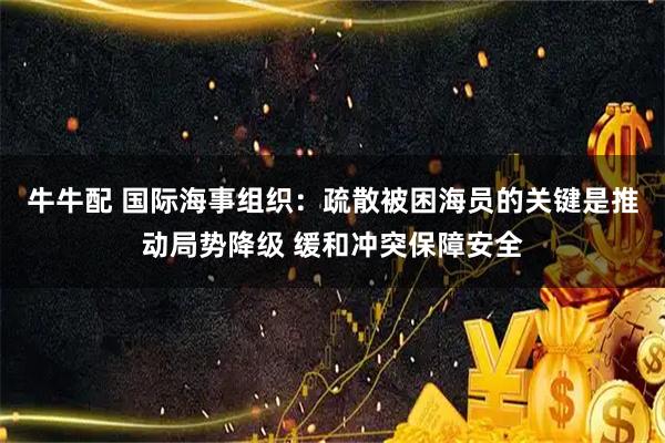 牛牛配 国际海事组织：疏散被困海员的关键是推动局势降级 缓和冲突保障安全